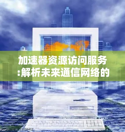 加速器资源访问服务:解析未来通信网络的关键技术