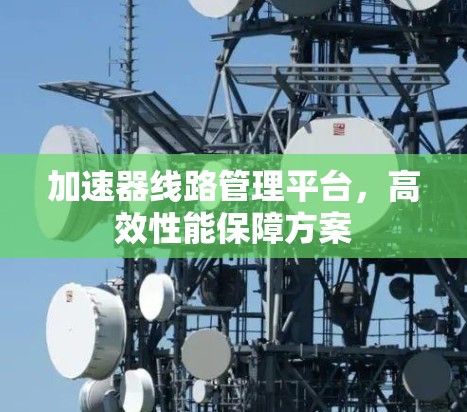 加速器<strong>线路管理</strong>平台，高效性能保障方案
