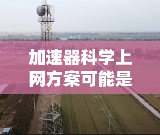 加速器科学上网方案可能是指在加速器实验或相关科学研究中如何利用网络资源进行数据获取、分析或共享的方案。以下是一些可能的方向和建议，供您参考