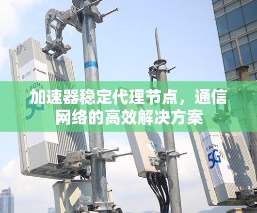 加速器稳定代理节点，通信网络的高效解决方案