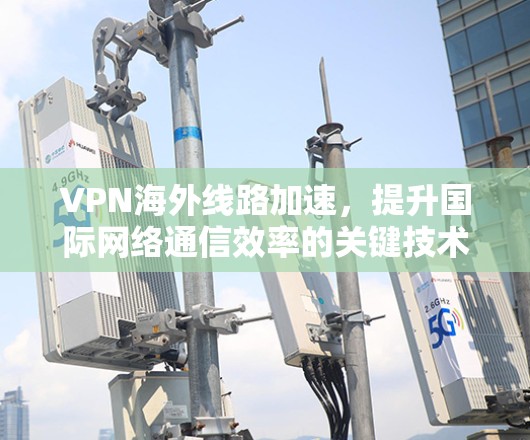 VPN海外线路加速，提升国际网络通信效率的关键技术