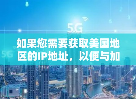 如果您需要获取美国地区的IP地址，以便与加速器或网络服务进行连接，以下是一些常见的美国地理位置及其相关IP地址示例
