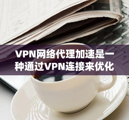 VPN网络代理加速是一种通过VPN连接来优化网络代理的方法，主要用于绕过本地网络限制或加快访问速度。以下是实现VPN网络代理加速的详细步骤
