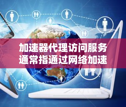 加速器代理访问服务通常指通过网络加速器来实现对某些网站或服务的访问加速。网络加速器是一种通过分布式网络加速技术,能够提升访问速度和稳定性的解决方案。以下是一些可能的解释和应用场景 加速器代理访问服务通常指通过网络加速器来实现对某些网站或服务的访问加速。网络加速器是一种通过分布式网络加速技术,能够提升访问速度和稳定性的解决方案。以下是一些可能的解释和应用场景