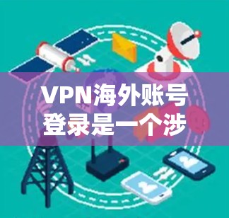 VPN海外账号登录是一个涉及多个方面的过程,确保其顺利进行需要遵循以下步骤和注意事项 VPN海外账号登录是一个涉及多个方面的过程,确保其顺利进行需要遵循以下步骤和注意事项