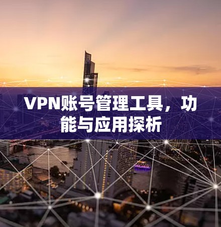 VPN账号管理工具,功能与应用探析 VPN账号管理工具,功能与应用探析