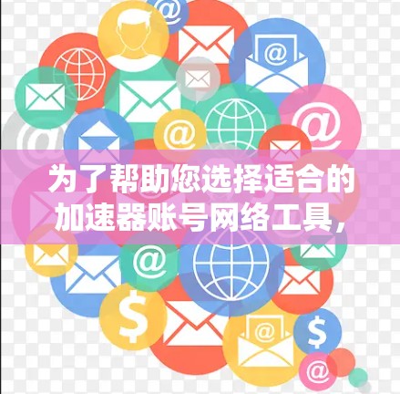 为了帮助您选择适合的加速器账号网络工具，以下是根据您的需求和考虑因素整理的步骤和建议