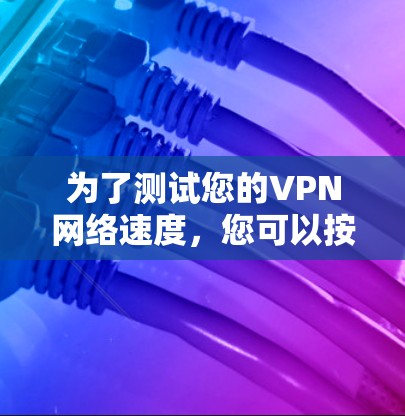 为了测试您的VPN网络速度，您可以按照以下步骤进行