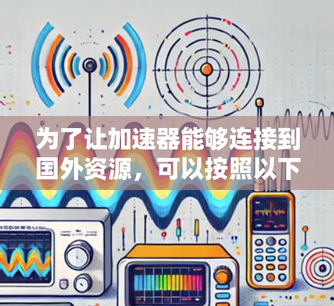 为了让加速器能够连接到国外资源，可以按照以下步骤进行配置和优化