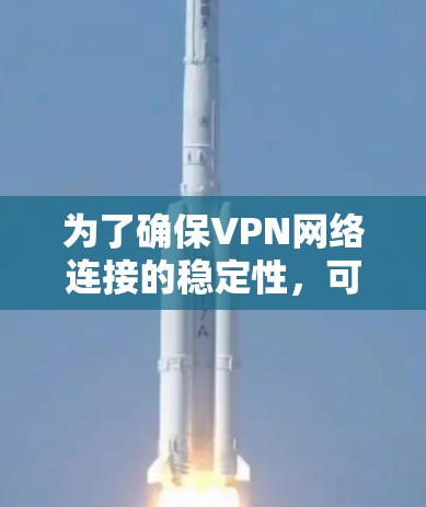 为了确保VPN网络连接的稳定性，可以从以下几个关键方面进行考量和优化