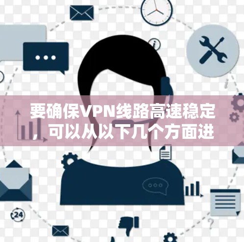 要确保VPN线路高速稳定,可以从以下几个方面进行优化和考虑 要确保VPN线路高速稳定,可以从以下几个方面进行优化和考虑