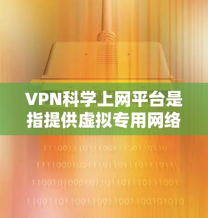 VPN科学上网平台是指提供虚拟专用网络服务的在线平台，旨在帮助用户保护隐私、安全访问受限内容或加密通信。以下是关于这些平台的一些关键信息
