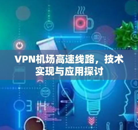 VPN机场高速线路,技术实现与应用探讨 VPN机场高速线路,技术实现与应用探讨