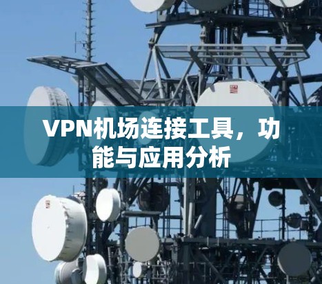 VPN机场连接工具，功能与应用分析