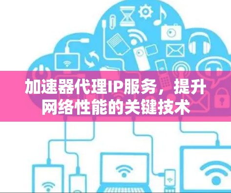 加速器代理IP服务，提升网络性能的关键技术