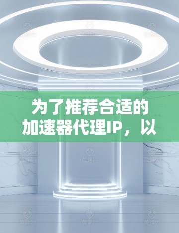 为了推荐合适的加速器代理IP，以下是一些关键步骤和建议