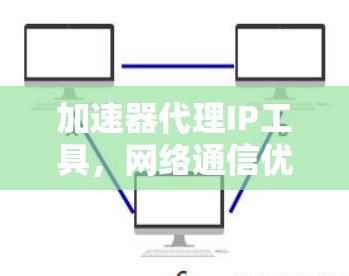 加速器代理IP工具，网络通信优化解决方案