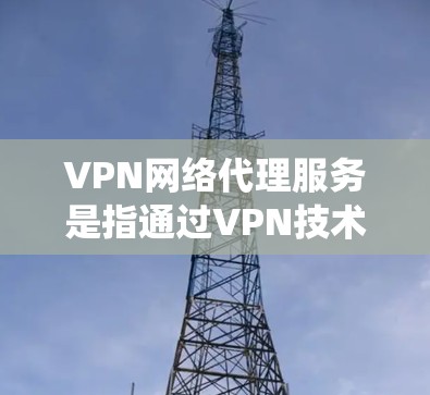 VPN网络代理服务是指通过VPN技术为用户提供安全、匿名的网络连接，通常用于保护隐私、安全防护或绕过网络限制。以下是对VPN网络代理服务的详细说明