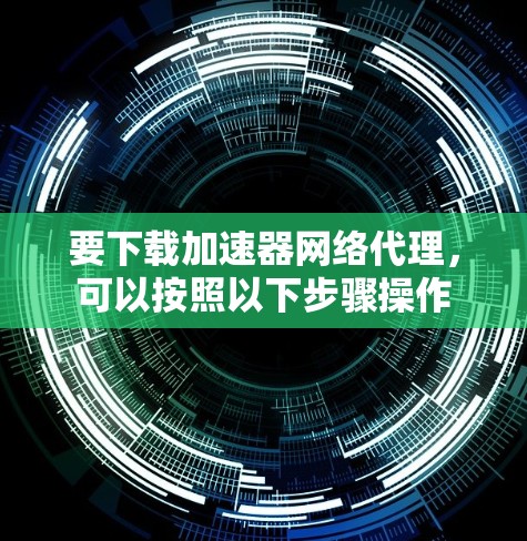 要下载加速器网络代理,可以按照以下步骤操作 要下载加速器网络代理,可以按照以下步骤操作