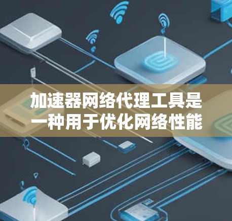 加速器网络代理工具是一种用于优化网络性能的解决方案，通过缓存、负载均衡和带宽加速等技术来提高数据传输速度和效率。以下是对这些工具的详细总结