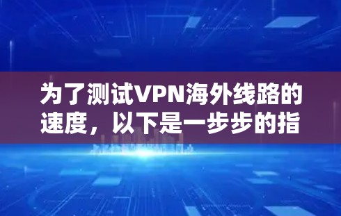 为了测试VPN海外线路的速度，以下是一步步的指南，帮助您全面了解和优化VPN性能