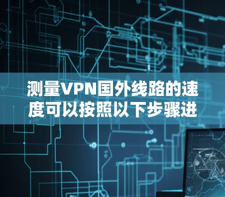 测量VPN国外线路的速度可以按照以下步骤进行