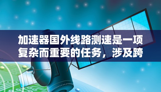 加速器国外线路测速是一项复杂而重要的任务，涉及跨国合作和先进的技术应用。以下是对这一概念的详细分析和总结