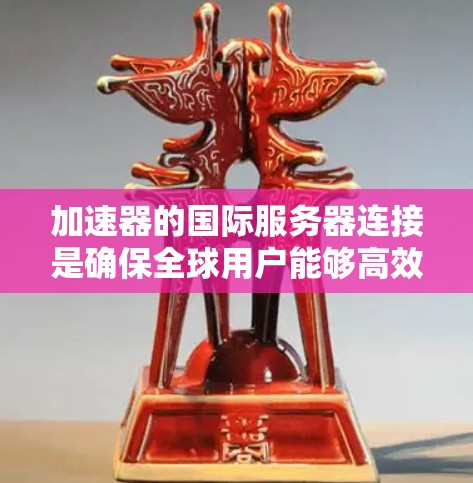 加速器的国际服务器连接是确保全球用户能够高效访问数据和应用的关键技术。以下是对这一主题的详细总结