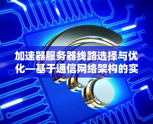 加速器服务器线路选择与优化—基于通信网络架构的实践指南