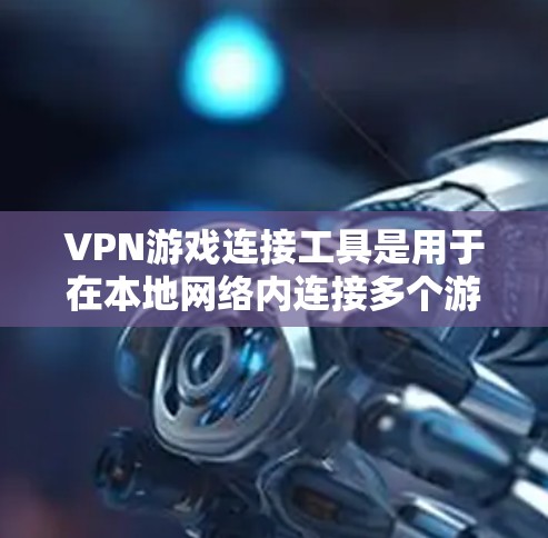 VPN游戏连接工具是用于在本地网络内连接多个游戏设备或平台，提供数据同步、管理和通信功能，提升游戏体验。以下是其详细介绍