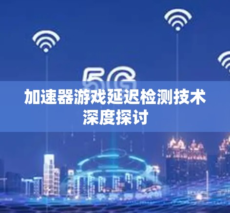 加速器游戏延迟检测技术深度探讨