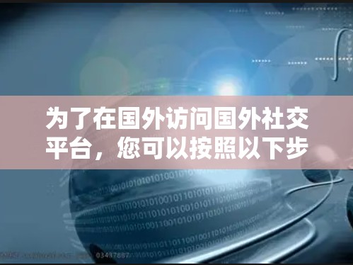 为了在国外访问国外社交平台,您可以按照以下步骤操作 为了在国外访问国外社交平台,您可以按照以下步骤操作