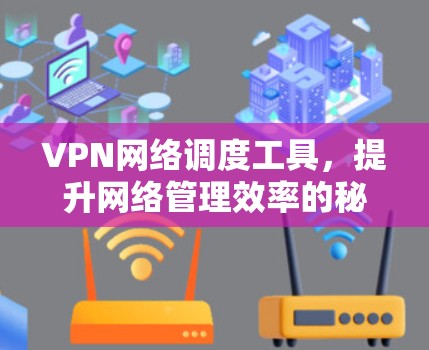 VPN网络调度工具,提升网络管理效率的秘密武器 VPN网络调度工具,提升网络管理效率的秘密武器