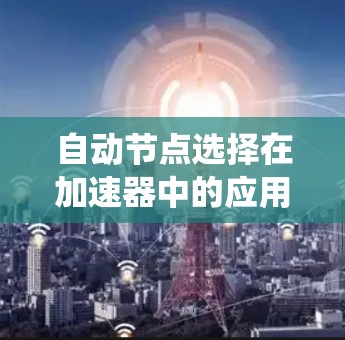 自动节点选择在加速器中的应用是一个复杂而高效的技术，旨在优化资源分配和数据传输路径，以提升整体系统性能。以下是对自动节点选择的深入分析