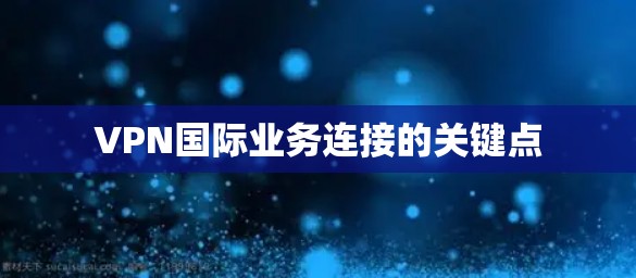 VPN国际业务连接的关键点