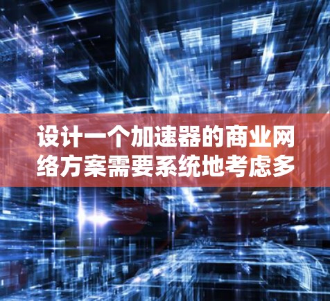 设计一个加速器的商业网络方案需要系统地考虑多个方面，以确保方案的可行性和竞争力。以下是一个结构化的总结，帮助你更好地理解和实施这个方案