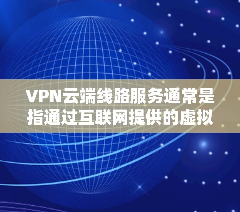 VPN云端线路服务通常是指通过互联网提供的虚拟专用网络服务，允许用户在云端创建和管理 güvenli的连接。这种服务可以帮助用户访问受保护的网络资源，提供匿名访问或防止数据泄露的功能
