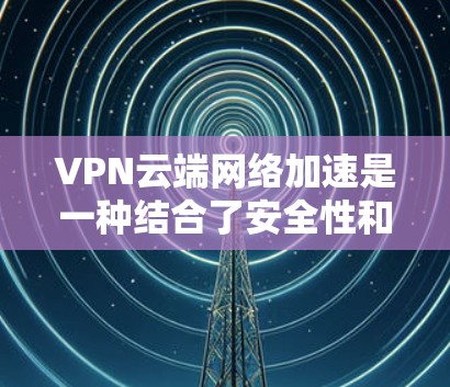 VPN云端网络加速是一种结合了安全性和速度的网络优化技术,通过云计算优势动态调整和优化网络路径,确保数据高效、安全地传输。以下是对这一技术的详细分析和总结 VPN云端网络加速是一种结合了安全性和速度的网络优化技术,通过云计算优势动态调整和优化网络路径,确保数据高效、安全地传输。以下是对这一技术的详细分析和总结