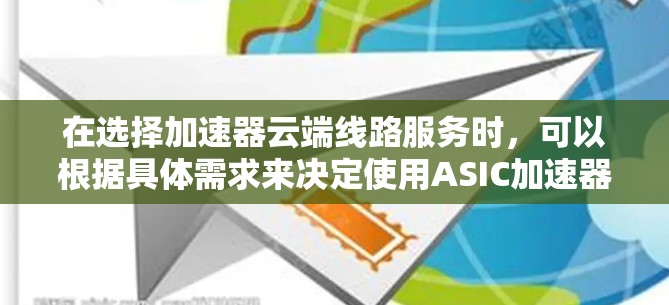 在选择加速器云端线路服务时，可以根据具体需求来决定使用ASIC加速器还是软件加速器。以下是对两种加速器的总结和选择建议