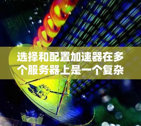 选择和配置加速器在多个服务器上是一个复杂但关键的任务,涉及性能、兼容性和扩展性等多个方面。以下是对这一过程的总结和建议 选择和配置加速器在多个服务器上是一个复杂但关键的任务,涉及性能、兼容性和扩展性等多个方面。以下是对这一过程的总结和建议