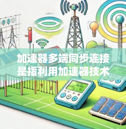 加速器多端同步连接是指利用加速器技术在多个网络端点之间实现高效的数据同步和负载分配。这种技术主要用于提升数据传输性能，支持分布式系统中的实时数据同步需求。以下是对加速器多端同步连接的详细分析和总结