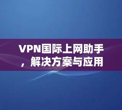 VPN国际上网助手，解决方案与应用