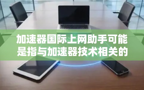 加速器国际上网助手可能是指与加速器技术相关的国际合作、研究或资源。加速器在粒子物理学、材料科学、医学等领域有广泛应用。以下是一些可能与国际加速器相关的资源和机构 加速器国际上网助手可能是指与加速器技术相关的国际合作、研究或资源。加速器在粒子物理学、材料科学、医学等领域有广泛应用。以下是一些可能与国际加速器相关的资源和机构