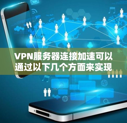 VPN服务器连接加速可以通过以下几个方面来实现 VPN服务器连接加速可以通过以下几个方面来实现