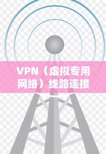 VPN（虚拟专用网络）线路连接加速通常涉及以下几个方面