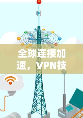 全球连接加速,VPN技术的无缝融合与创新应用 全球连接加速,VPN技术的无缝融合与创新应用