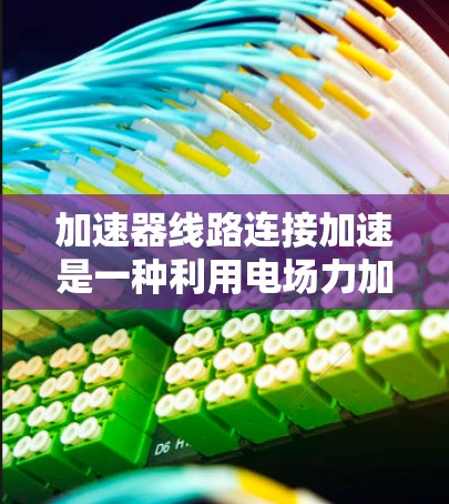 加速器线路连接加速是一种利用电场力加速电荷的技术，通过连贯的电场线路在不同区域持续作用，使电荷逐步获得更高的速度和动能。以下是对这一技术的详细分析