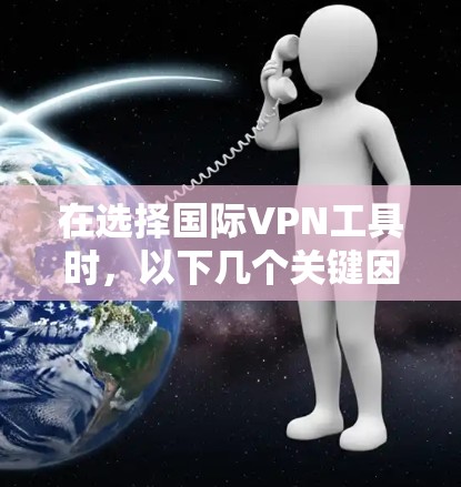 在选择国际<strong>VPN工具</strong>时，以下几个关键因素可以帮助你做出明智的决定