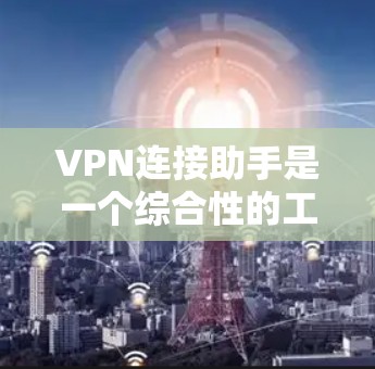 VPN连接助手是一个综合性的工具，旨在帮助用户顺利安装、配置并使用VPN服务，解决连接过程中可能遇到的各种问题。以下是该工具的详细功能和实现方案