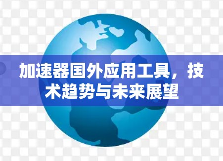加速器国外应用工具,技术趋势与未来展望 加速器国外应用工具,技术趋势与未来展望
